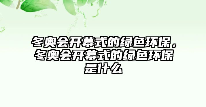 冬奧會(huì)開(kāi)幕式的綠色環(huán)保，冬奧會(huì)開(kāi)幕式的綠色環(huán)保是什么