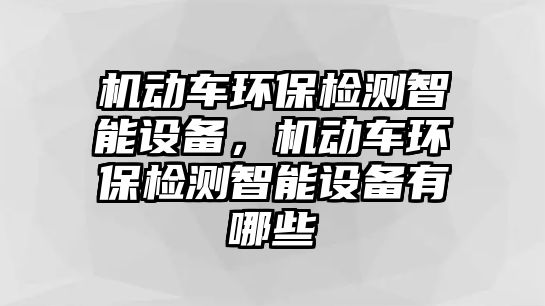 機動車環(huán)保檢測智能設備，機動車環(huán)保檢測智能設備有哪些