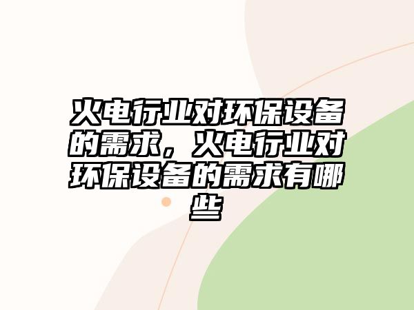 火電行業(yè)對(duì)環(huán)保設(shè)備的需求，火電行業(yè)對(duì)環(huán)保設(shè)備的需求有哪些