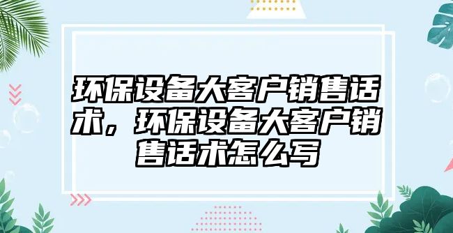 環(huán)保設備大客戶銷售話術，環(huán)保設備大客戶銷售話術怎么寫