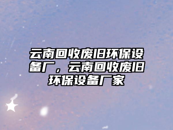 云南回收廢舊環(huán)保設(shè)備廠，云南回收廢舊環(huán)保設(shè)備廠家