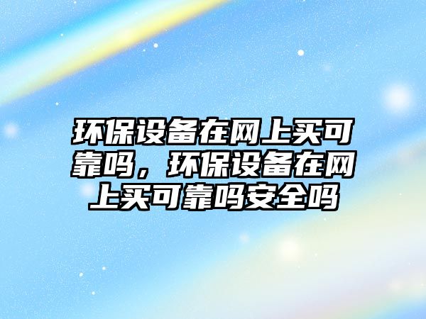 環(huán)保設備在網(wǎng)上買可靠嗎，環(huán)保設備在網(wǎng)上買可靠嗎安全嗎