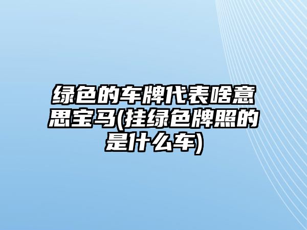 綠色的車牌代表啥意思寶馬(掛綠色牌照的是什么車)