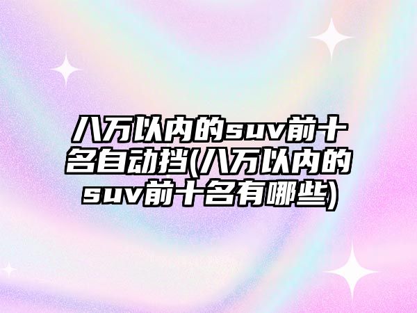 八萬以內(nèi)的suv前十名自動擋(八萬以內(nèi)的suv前十名有哪些)