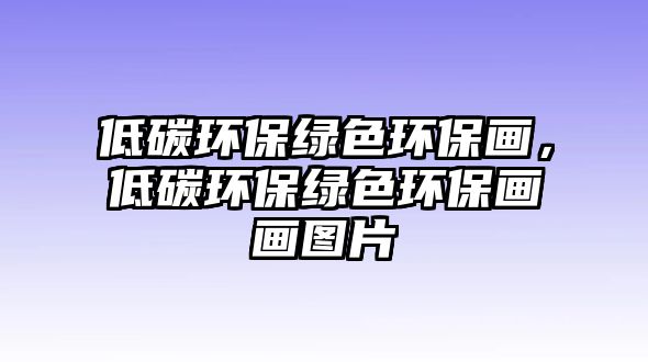 低碳環(huán)保綠色環(huán)保畫，低碳環(huán)保綠色環(huán)保畫畫圖片