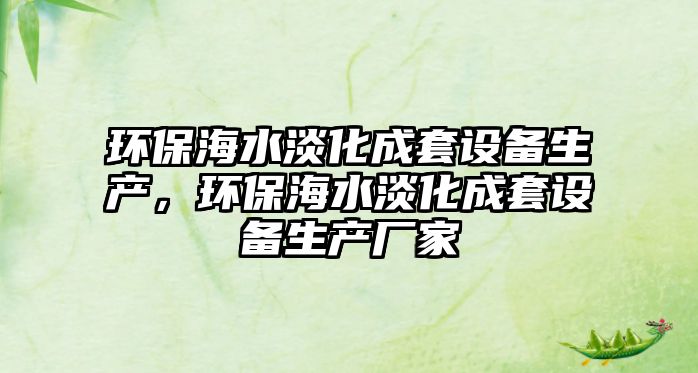 環(huán)保海水淡化成套設(shè)備生產(chǎn)，環(huán)保海水淡化成套設(shè)備生產(chǎn)廠家