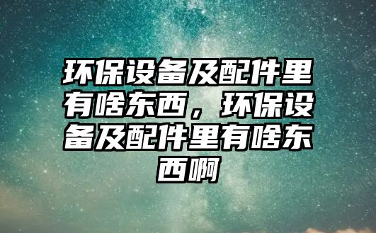 環(huán)保設(shè)備及配件里有啥東西，環(huán)保設(shè)備及配件里有啥東西啊