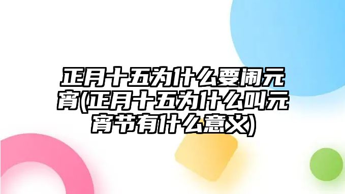 正月十五為什么要鬧元宵(正月十五為什么叫元宵節(jié)有什么意義)