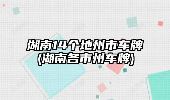 湖南14個(gè)地州市車牌(湖南各市州車牌)