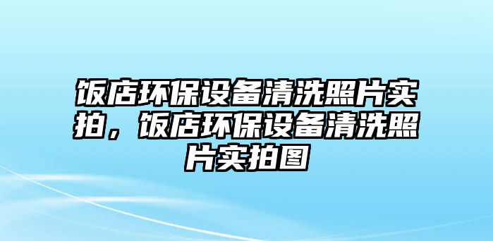 飯店環(huán)保設備清洗照片實拍，飯店環(huán)保設備清洗照片實拍圖