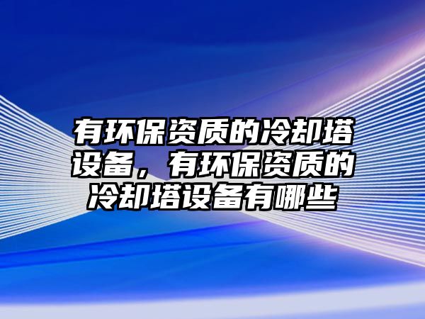 有環(huán)保資質的冷卻塔設備，有環(huán)保資質的冷卻塔設備有哪些