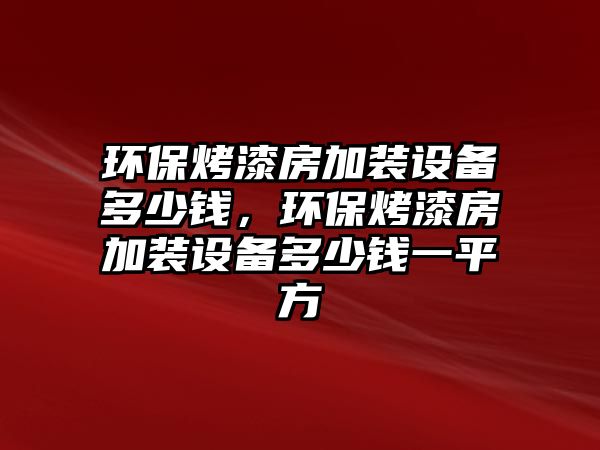 環(huán)?？酒岱考友b設(shè)備多少錢，環(huán)保烤漆房加裝設(shè)備多少錢一平方