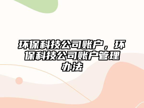 環(huán)?？萍脊举~戶，環(huán)保科技公司賬戶管理辦法