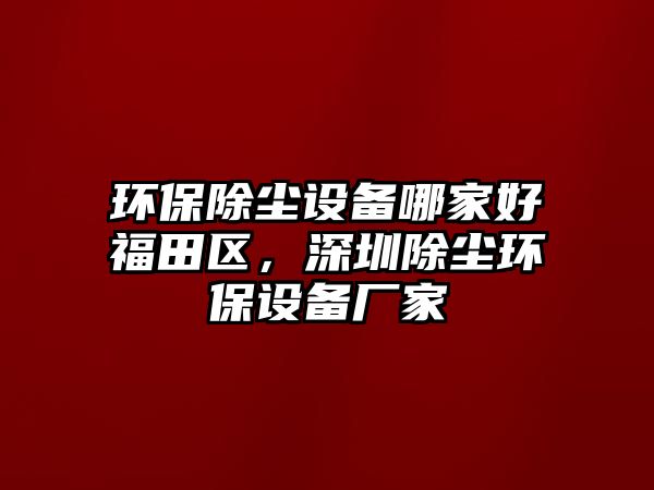 環(huán)保除塵設備哪家好福田區(qū)，深圳除塵環(huán)保設備廠家