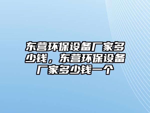 東營(yíng)環(huán)保設(shè)備廠家多少錢，東營(yíng)環(huán)保設(shè)備廠家多少錢一個(gè)