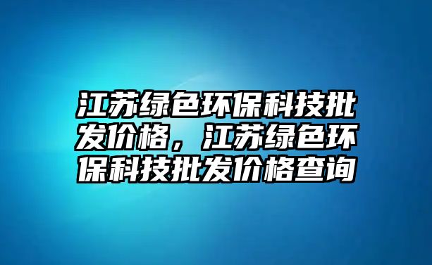 江蘇綠色環(huán)?？萍寂l(fā)價格，江蘇綠色環(huán)?？萍寂l(fā)價格查詢