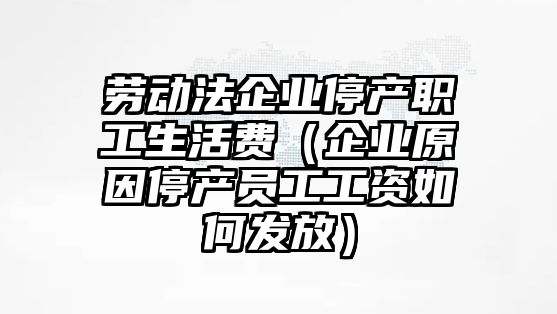 勞動(dòng)法企業(yè)停產(chǎn)職工生活費(fèi)（企業(yè)原因停產(chǎn)員工工資如何發(fā)放）