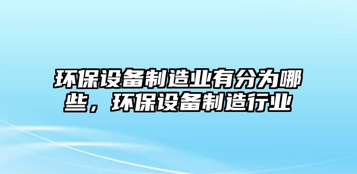 環(huán)保設(shè)備制造業(yè)有分為哪些，環(huán)保設(shè)備制造行業(yè)