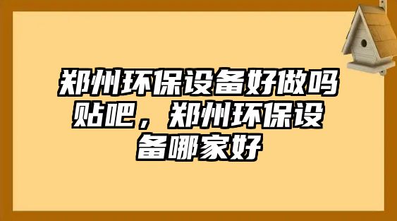 鄭州環(huán)保設(shè)備好做嗎貼吧，鄭州環(huán)保設(shè)備哪家好