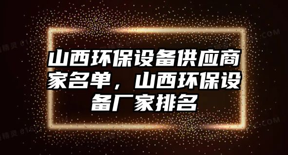 山西環(huán)保設(shè)備供應(yīng)商家名單，山西環(huán)保設(shè)備廠家排名