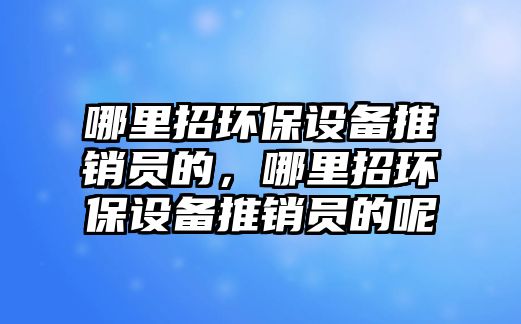 哪里招環(huán)保設備推銷員的，哪里招環(huán)保設備推銷員的呢