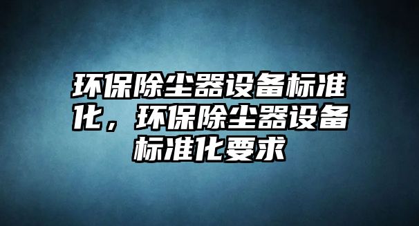 環(huán)保除塵器設備標準化，環(huán)保除塵器設備標準化要求