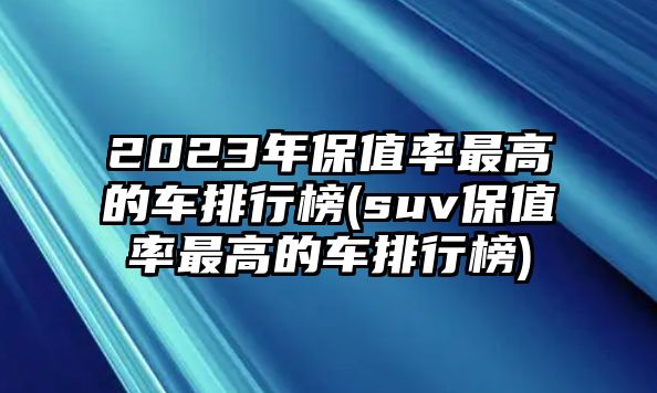 2023年保值率最高的車(chē)排行榜(suv保值率最高的車(chē)排行榜)