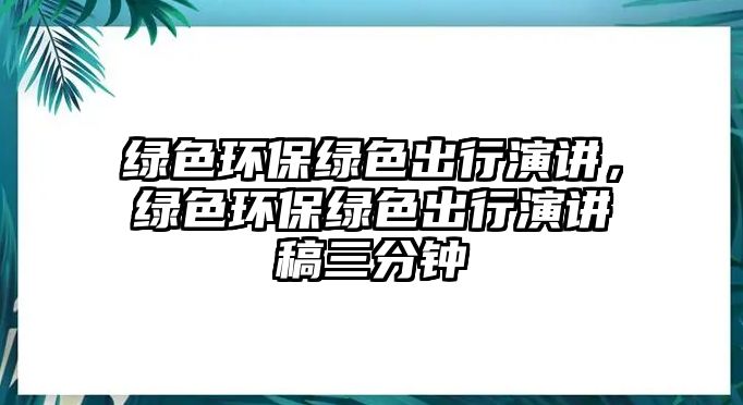 綠色環(huán)保綠色出行演講，綠色環(huán)保綠色出行演講稿三分鐘