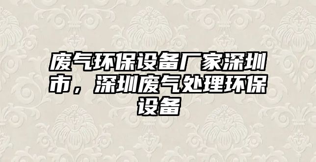 廢氣環(huán)保設備廠家深圳市，深圳廢氣處理環(huán)保設備