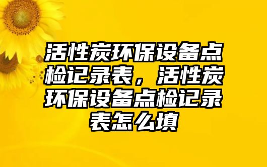 活性炭環(huán)保設(shè)備點(diǎn)檢記錄表，活性炭環(huán)保設(shè)備點(diǎn)檢記錄表怎么填