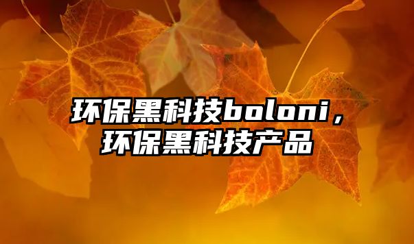 環(huán)保黑科技boloni，環(huán)保黑科技產(chǎn)品