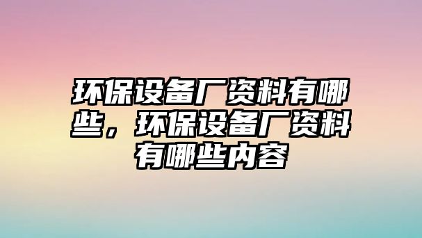 環(huán)保設備廠資料有哪些，環(huán)保設備廠資料有哪些內(nèi)容