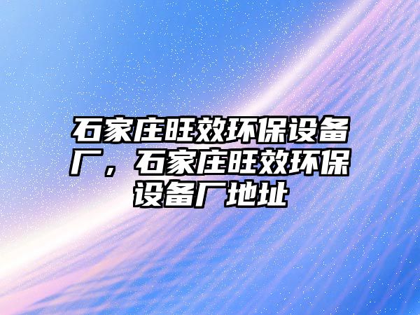 石家莊旺效環(huán)保設備廠，石家莊旺效環(huán)保設備廠地址