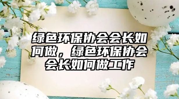 綠色環(huán)保協(xié)會(huì)會(huì)長(zhǎng)如何做，綠色環(huán)保協(xié)會(huì)會(huì)長(zhǎng)如何做工作