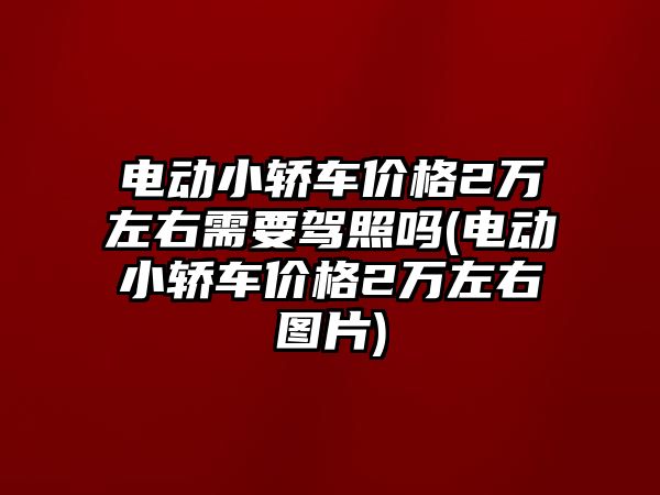 電動小轎車價格2萬左右需要駕照嗎(電動小轎車價格2萬左右圖片)