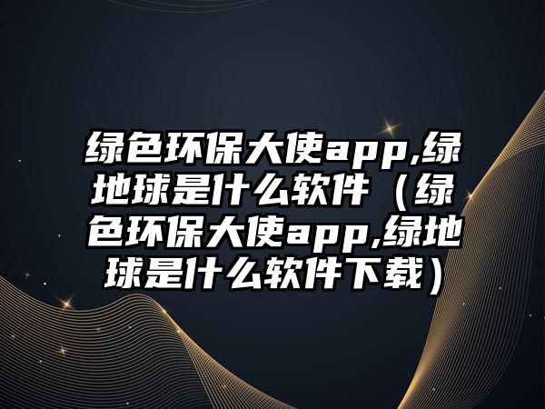 綠色環(huán)保大使app,綠地球是什么軟件（綠色環(huán)保大使app,綠地球是什么軟件下載）