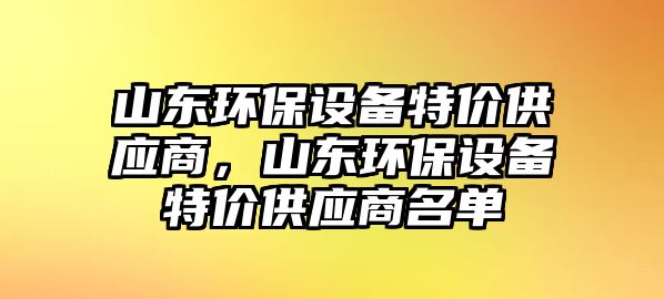 山東環(huán)保設備特價供應商，山東環(huán)保設備特價供應商名單