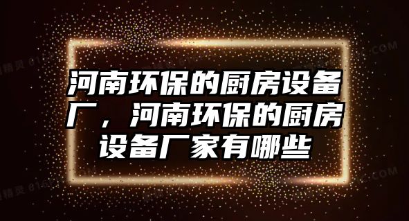 河南環(huán)保的廚房設(shè)備廠，河南環(huán)保的廚房設(shè)備廠家有哪些