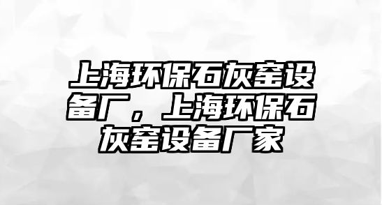 上海環(huán)保石灰窯設(shè)備廠，上海環(huán)保石灰窯設(shè)備廠家