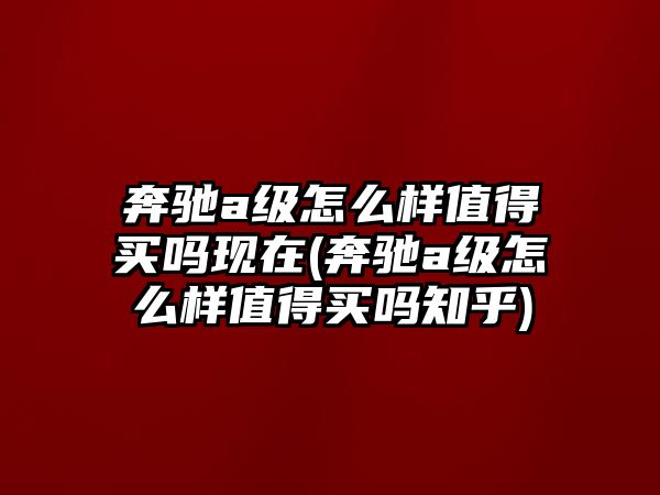 奔馳a級(jí)怎么樣值得買嗎現(xiàn)在(奔馳a級(jí)怎么樣值得買嗎知乎)