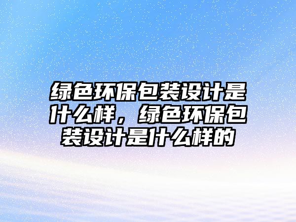 綠色環(huán)保包裝設(shè)計是什么樣，綠色環(huán)保包裝設(shè)計是什么樣的