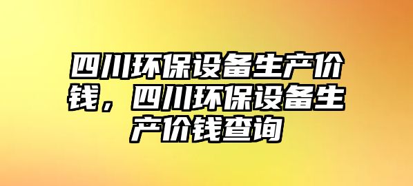 四川環(huán)保設備生產價錢，四川環(huán)保設備生產價錢查詢