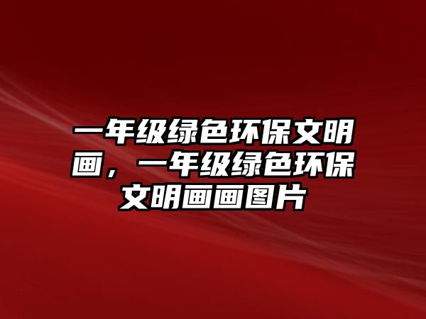 一年級綠色環(huán)保文明畫，一年級綠色環(huán)保文明畫畫圖片