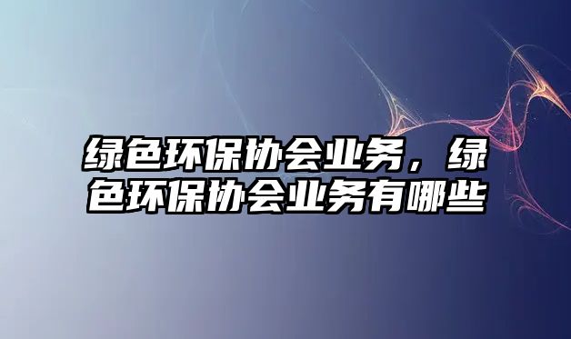 綠色環(huán)保協(xié)會業(yè)務，綠色環(huán)保協(xié)會業(yè)務有哪些