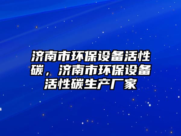 濟南市環(huán)保設備活性碳，濟南市環(huán)保設備活性碳生產廠家