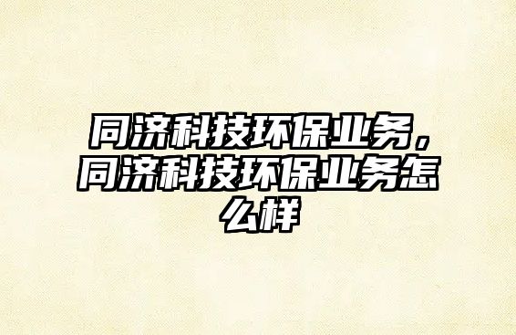 同濟科技環(huán)保業(yè)務(wù)，同濟科技環(huán)保業(yè)務(wù)怎么樣