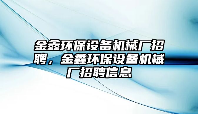 金鑫環(huán)保設(shè)備機械廠招聘，金鑫環(huán)保設(shè)備機械廠招聘信息