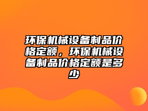 環(huán)保機械設備制品價格定額，環(huán)保機械設備制品價格定額是多少