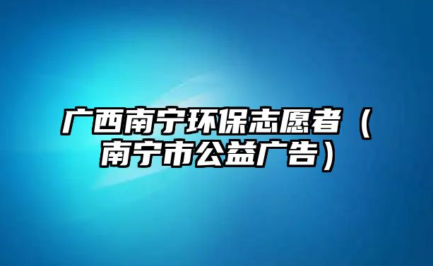 廣西南寧環(huán)保志愿者（南寧市公益廣告）