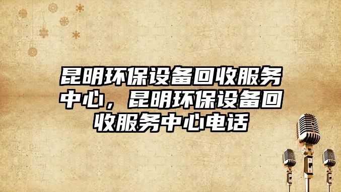 昆明環(huán)保設(shè)備回收服務(wù)中心，昆明環(huán)保設(shè)備回收服務(wù)中心電話